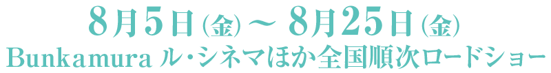  8月5日(金)〜8月25日(木) Bunkamura ル・シネマほか全国順次ロードショー